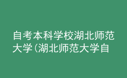 自考本科學(xué)校湖北師范大學(xué)(湖北師范大學(xué)自考本科怎么樣)