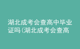 湖北成考會查高中畢業(yè)證嗎(湖北成考會查高中畢業(yè)證嗎知乎)