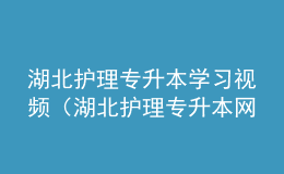 湖北護(hù)理專(zhuān)升本學(xué)習(xí)視頻（湖北護(hù)理專(zhuān)升本網(wǎng)站官網(wǎng)）