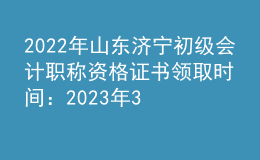 2022年山東濟寧初級會計職稱資格證書領(lǐng)取時間：2023年3月31日截止