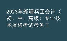 2023年新疆兵團(tuán)會(huì)計(jì)（初、中、高級(jí)）專業(yè)技術(shù)資格考試考務(wù)工作的通知