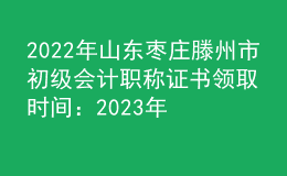 2022年山東棗莊滕州市初級(jí)會(huì)計(jì)職稱證書領(lǐng)取時(shí)間：2023年2月2日-28日
