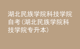 湖北民族學院科技學院自考(湖北民族學院科技學院專升本)