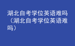 湖北自考學(xué)位英語(yǔ)難嗎（湖北自考學(xué)位英語(yǔ)難嗎）