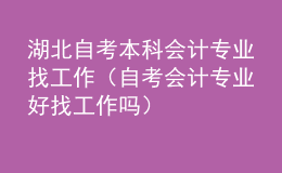 湖北自考本科會(huì)計(jì)專(zhuān)業(yè)找工作（自考會(huì)計(jì)專(zhuān)業(yè)好找工作嗎）