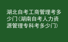 湖北自考工商管理考多少門(湖南自考人力資源管理?？瓶级嗌匍T)
