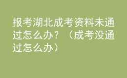 報考湖北成考資料未通過怎么辦？（成考沒通過怎么辦）