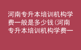 河南專升本培訓(xùn)機(jī)構(gòu)學(xué)費(fèi)一般是多少錢(河南專升本培訓(xùn)機(jī)構(gòu)學(xué)費(fèi)一般是多少錢啊)