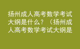 揚州成人高考數(shù)學考試大綱是什么？（揚州成人高考數(shù)學考試大綱是什么版本）
