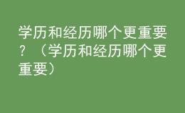 學歷和經(jīng)歷哪個更重要？（學歷和經(jīng)歷哪個更重要）