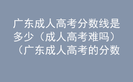 廣東成人高考分數(shù)線是多少（成人高考難嗎）（廣東成人高考的分數(shù)線）