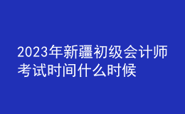 2023年新疆初級會計師考試時間什么時候舉行？