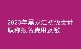 2023年黑龍江初級會計職稱報名費用及繳費時間