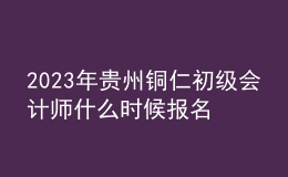 2023年貴州銅仁初級會計師什么時候報名 2月7日至2月28日進行報名