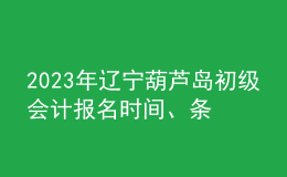 2023年遼寧葫蘆島初級(jí)會(huì)計(jì)報(bào)名時(shí)間、條件及入口