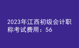 2023年江西初級會計職稱考試費用：56元/人/科
