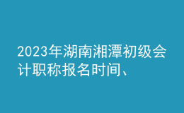 2023年湖南湘潭初級(jí)會(huì)計(jì)職稱報(bào)名時(shí)間、條件及入口