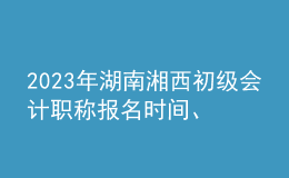 2023年湖南湘西初級(jí)會(huì)計(jì)職稱報(bào)名時(shí)間、條件及入口