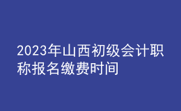 2023年山西初級會計職稱報名繳費時間