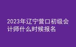 2023年遼寧營口初級會計師什么時候報名 2月7日至2月24日進行報名