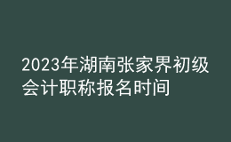 2023年湖南張家界初級(jí)會(huì)計(jì)職稱報(bào)名時(shí)間、條件及入口