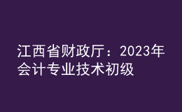 江西省財(cái)政廳：2023年會(huì)計(jì)專業(yè)技術(shù)初級(jí)、高級(jí)資格考試江西考區(qū)日程安排