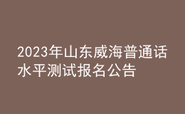 2023年山東威海普通話水平測試報名公告[3月1日-3月7日報名]