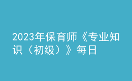 2023年保育師《專(zhuān)業(yè)知識(shí)（初級(jí)）》每日一練試題02月12日