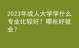 2023年成人大學(xué)學(xué)什么專業(yè)比較好？哪些好就業(yè)？