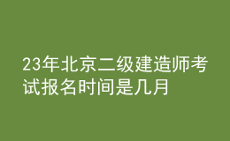 23年北京二級建造師考試報名時間是幾月
