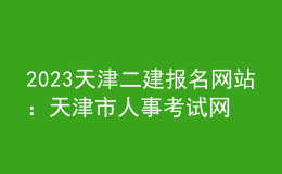 2023天津二建報(bào)名網(wǎng)站 ：天津市人事考試網(wǎng)