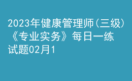 2023年健康管理師(三級(jí))《專業(yè)實(shí)務(wù)》每日一練試題02月10日