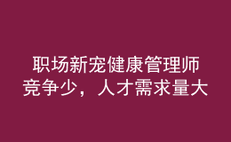  職場(chǎng)新寵健康管理師競(jìng)爭(zhēng)少，人才需求量大