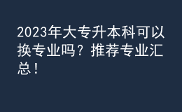 2023年大專升本科可以換專業(yè)嗎？推薦專業(yè)匯總！ 