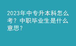 2023年中專升本科怎么考？中職畢業(yè)生是什么意思？ 