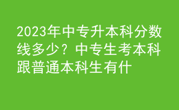 2023年中專升本科分?jǐn)?shù)線多少？中專生考本科跟普通本科生有什么區(qū)別？ 