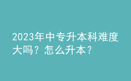 2023年中專升本科難度大嗎？怎么升本？ 