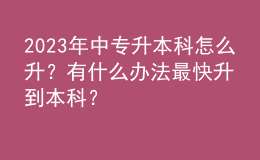 2023年中專升本科怎么升？有什么辦法最快升到本科？ 