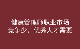  健康管理師職業(yè)市場(chǎng)競(jìng)爭(zhēng)少，優(yōu)秀人才需要量大