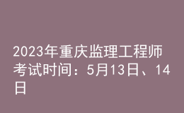 2023年重慶監(jiān)理工程師考試時間：5月13日、14日