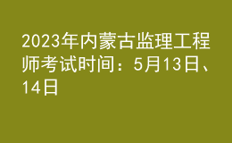 2023年內(nèi)蒙古監(jiān)理工程師考試時(shí)間：5月13日、14日