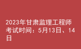 2023年甘肅監(jiān)理工程師考試時間：5月13日、14日
