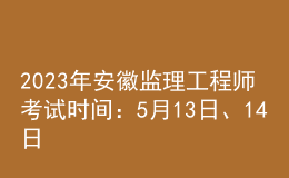 2023年安徽監(jiān)理工程師考試時間：5月13日、14日