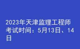 2023年天津監(jiān)理工程師考試時間：5月13日、14日