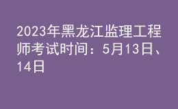 2023年黑龍江監(jiān)理工程師考試時(shí)間：5月13日、14日