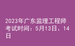 2023年廣東監(jiān)理工程師考試時間：5月13日、14日