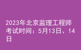 2023年北京監(jiān)理工程師考試時(shí)間：5月13日、14日