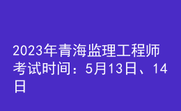 2023年青海監(jiān)理工程師考試時間：5月13日、14日