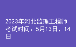 2023年河北監(jiān)理工程師考試時(shí)間：5月13日、14日
