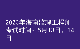 2023年海南監(jiān)理工程師考試時(shí)間：5月13日、14日